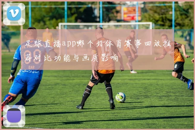 足球直播app哪个好体育赛事回放推荐对比功能与画质影响