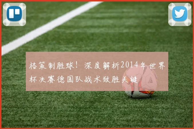 格策制胜球！深度解析2014年世界杯决赛德国队战术致胜关键