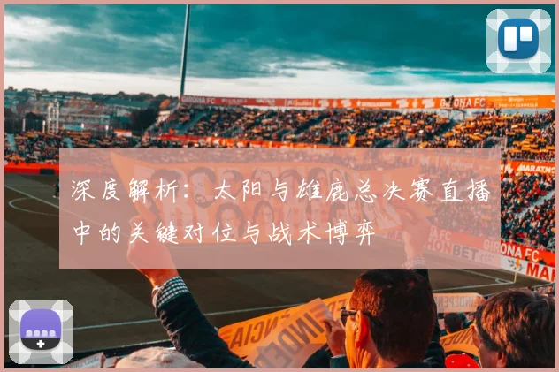 深度解析：太阳与雄鹿总决赛直播中的关键对位与战术博弈