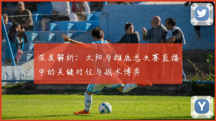 深度解析：太阳与雄鹿总决赛直播中的关键对位与战术博弈