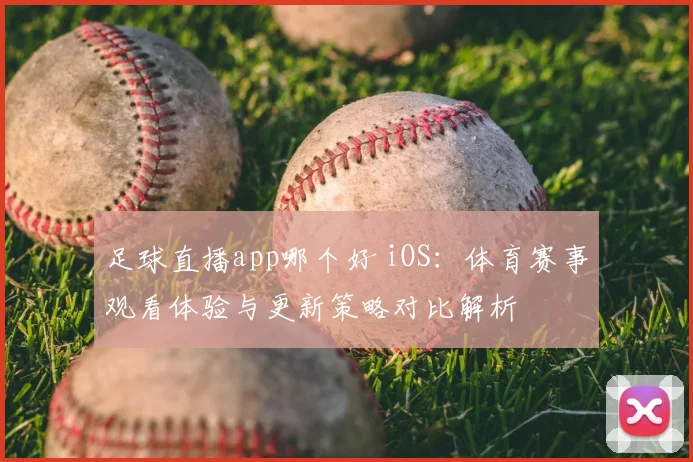 足球直播app哪个好 iOS：体育赛事观看体验与更新策略对比解析