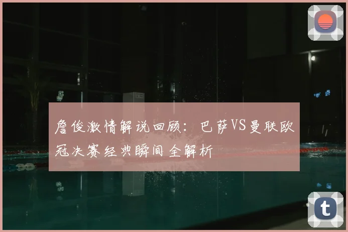 詹俊激情解说回顾：巴萨VS曼联欧冠决赛经典瞬间全解析