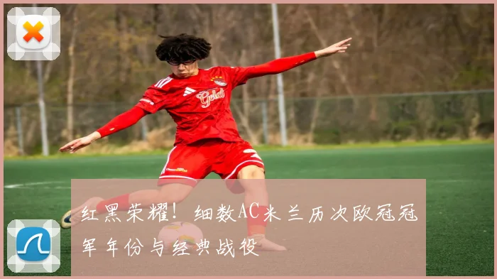 红黑荣耀！细数AC米兰历次欧冠冠军年份与经典战役