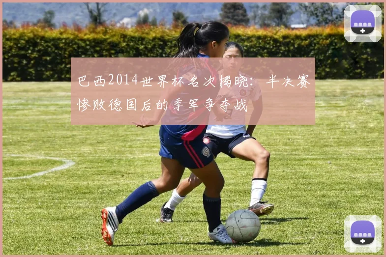 巴西2014世界杯名次揭晓：半决赛惨败德国后的季军争夺战