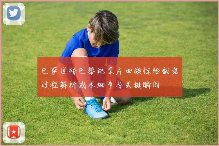 巴萨逆转巴黎纪录片回顾惊险翻盘过程解析战术细节与关键瞬间