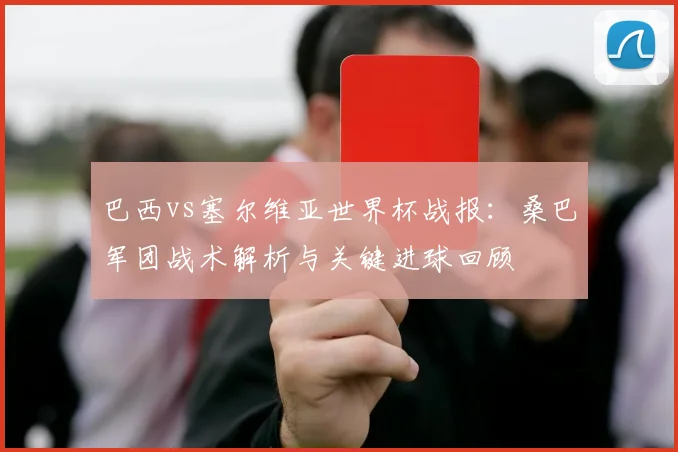 巴西vs塞尔维亚世界杯战报：桑巴军团战术解析与关键进球回顾