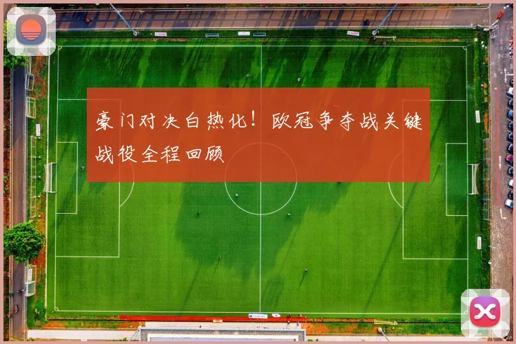 豪门对决白热化！欧冠争夺战关键战役全程回顾