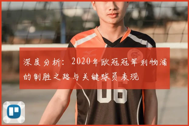 深度分析：2020年欧冠冠军利物浦的制胜之路与关键球员表现