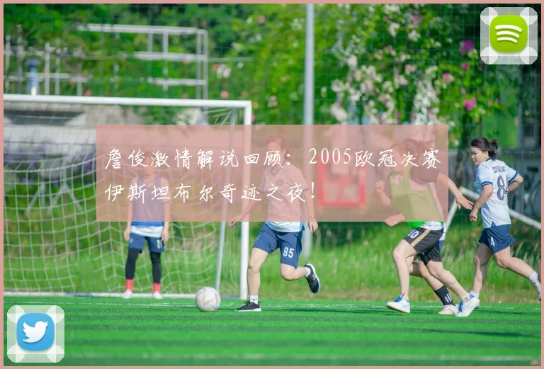 詹俊激情解说回顾：2005欧冠决赛伊斯坦布尔奇迹之夜！