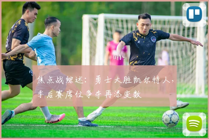 焦点战综述：勇士大胜凯尔特人，季后赛席位争夺再添变数