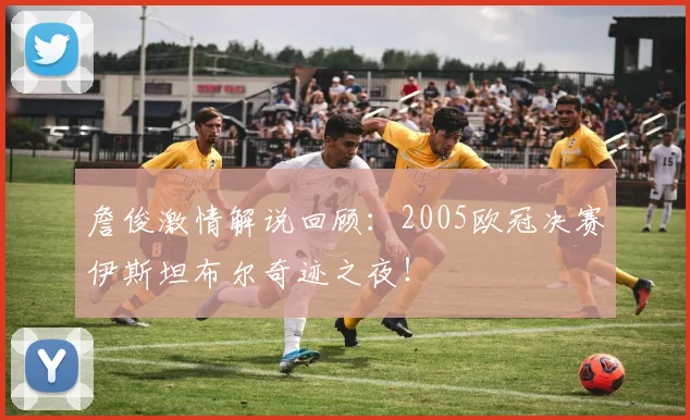 詹俊激情解说回顾：2005欧冠决赛伊斯坦布尔奇迹之夜！