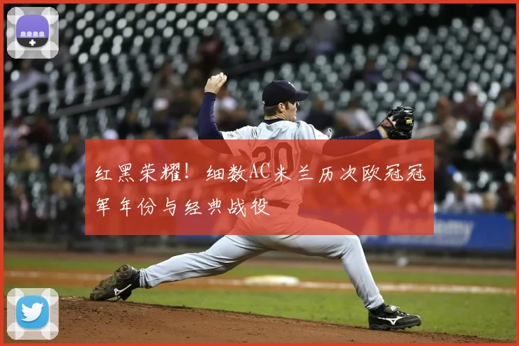 红黑荣耀！细数AC米兰历次欧冠冠军年份与经典战役