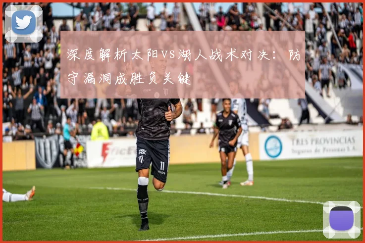 深度解析太阳vs湖人战术对决：防守漏洞成胜负关键