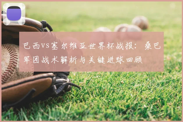 巴西vs塞尔维亚世界杯战报：桑巴军团战术解析与关键进球回顾