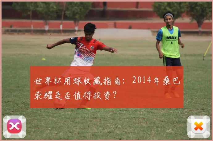 世界杯用球收藏指南：2014年桑巴荣耀是否值得投资？