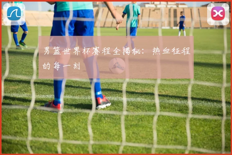 男篮世界杯赛程全揭秘：热血征程的每一刻