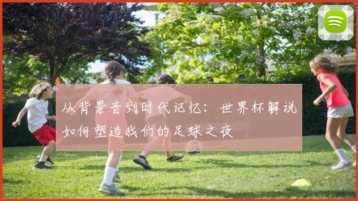 从背景音到时代记忆：世界杯解说如何塑造我们的足球之夜