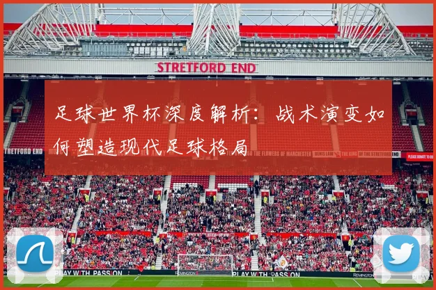 足球世界杯深度解析：战术演变如何塑造现代足球格局