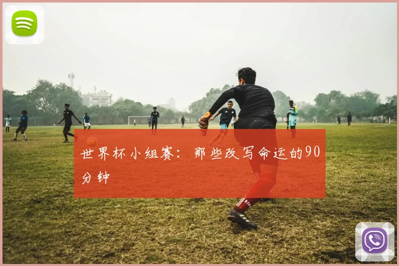 世界杯小组赛：那些改写命运的90分钟