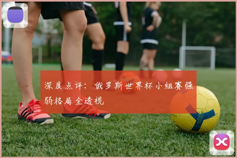 深度点评：俄罗斯世界杯小组赛强弱格局全透视