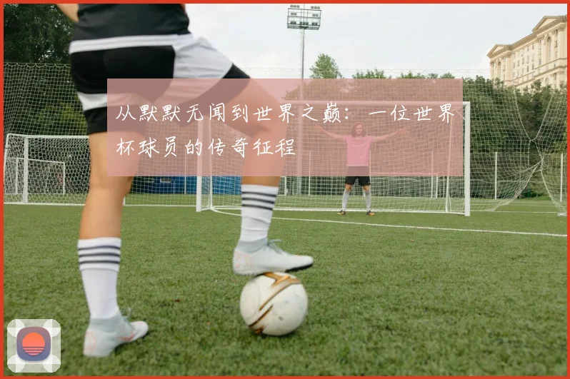 从默默无闻到世界之巅：一位世界杯球员的传奇征程