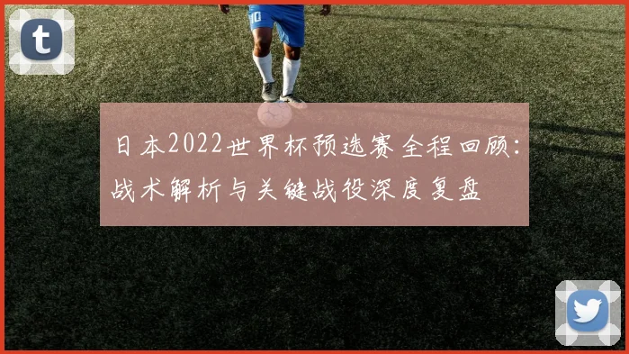 日本2022世界杯预选赛全程回顾：战术解析与关键战役深度复盘