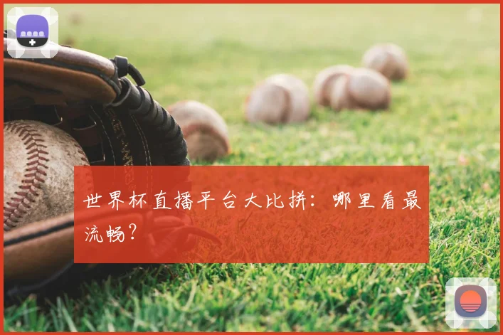 世界杯直播平台大比拼：哪里看最流畅？
