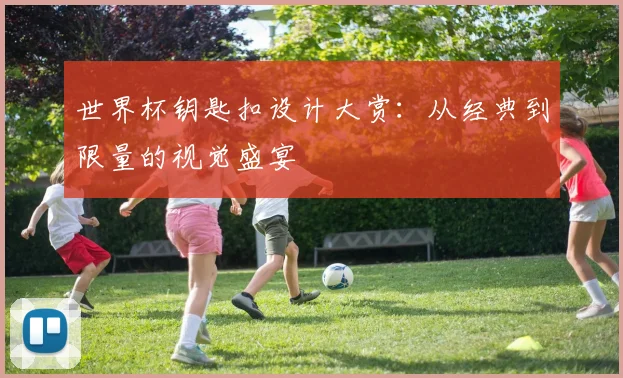 世界杯钥匙扣设计大赏：从经典到限量的视觉盛宴