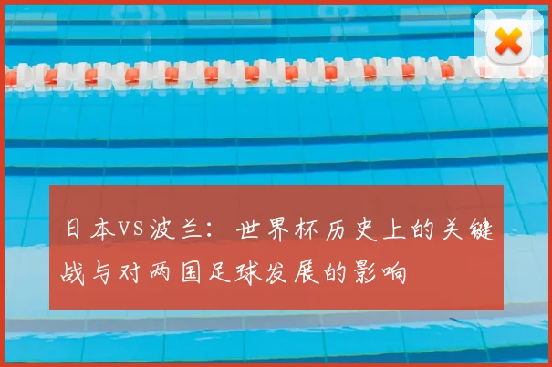 日本vs波兰：世界杯历史上的关键战与对两国足球发展的影响