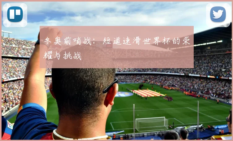 冬奥前哨战:短道速滑世界杯的荣耀与挑战