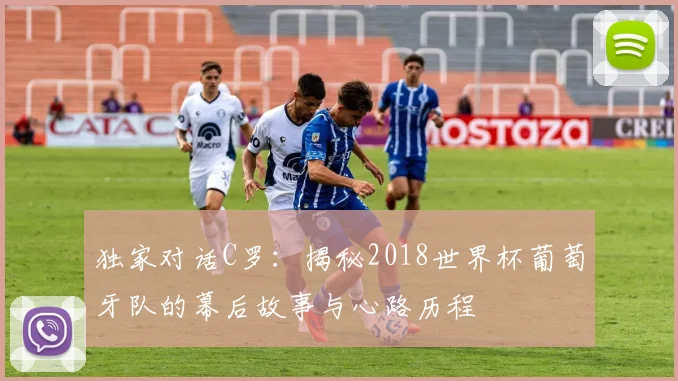 独家对话C罗：揭秘2018世界杯葡萄牙队的幕后故事与心路历程