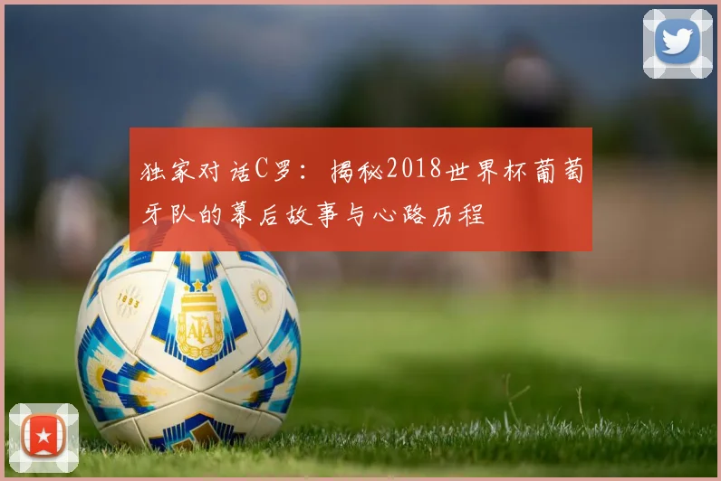 独家对话C罗:揭秘2018世界杯葡萄牙队的幕后故事与心路历程