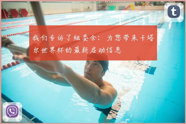 我们专访了组委会：为您带来卡塔尔世界杯的最新启动信息