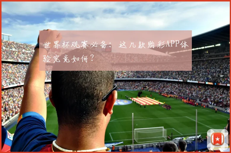 世界杯观赛必备：这几款购彩APP体验究竟如何？