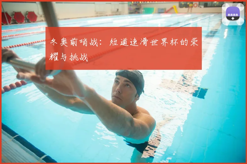 冬奥前哨战:短道速滑世界杯的荣耀与挑战