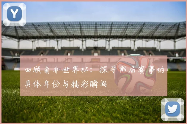 回顾南非世界杯：探寻那届赛事的具体年份与精彩瞬间