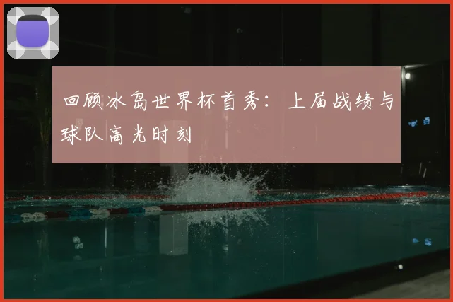 回顾冰岛世界杯首秀：上届战绩与球队高光时刻