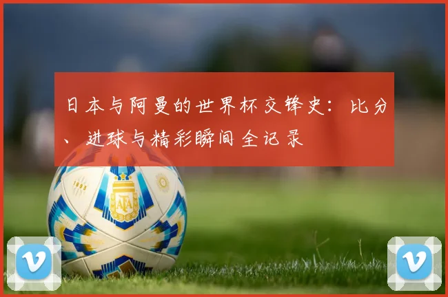 日本与阿曼的世界杯交锋史：比分、进球与精彩瞬间全记录