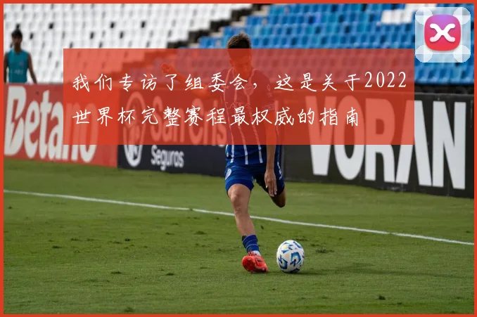 我们专访了组委会,这是关于2022世界杯完整赛程最权威的指南