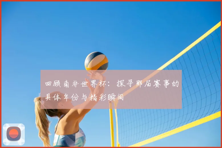回顾南非世界杯：探寻那届赛事的具体年份与精彩瞬间
