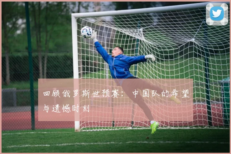 回顾俄罗斯世预赛：中国队的希望与遗憾时刻