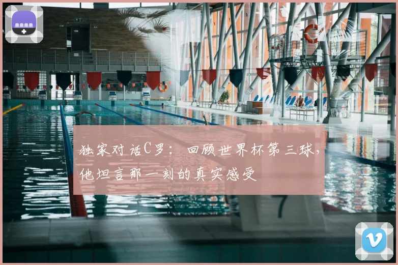 独家对话C罗：回顾世界杯第三球，他坦言那一刻的真实感受
