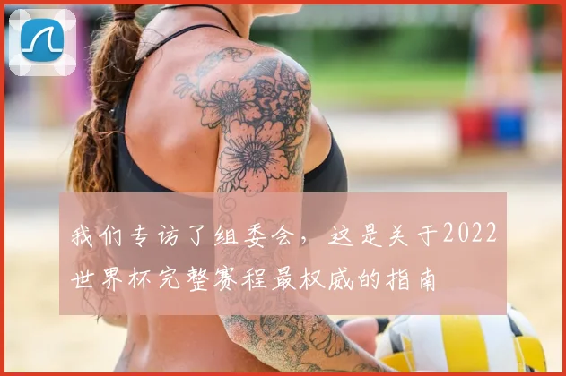 我们专访了组委会，这是关于2022世界杯完整赛程最权威的指南