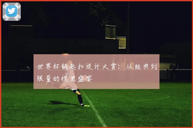 世界杯钥匙扣设计大赏：从经典到限量的视觉盛宴