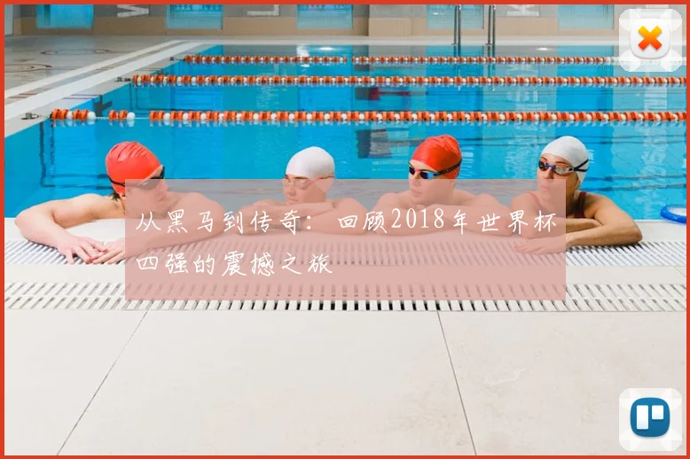 从黑马到传奇：回顾2018年世界杯四强的震撼之旅