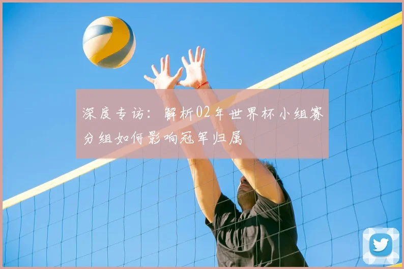 深度专访：解析02年世界杯小组赛分组如何影响冠军归属