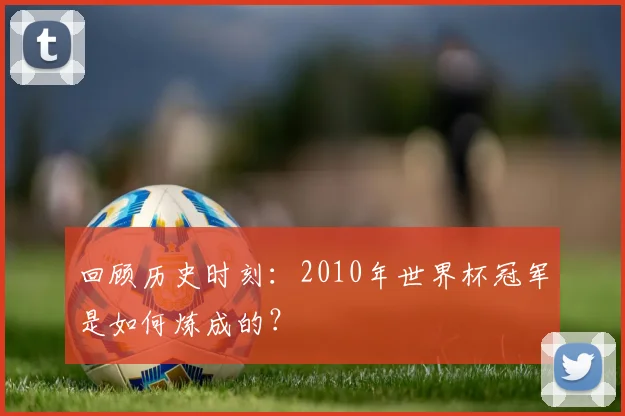 回顾历史时刻：2010年世界杯冠军是如何炼成的？