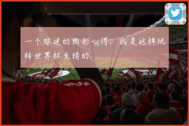 一个球迷的购彩心得：我是这样玩转世界杯竞猜的