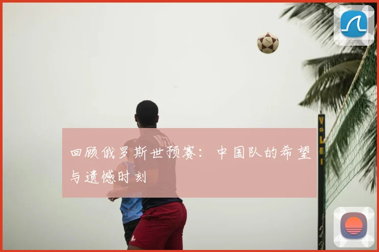 回顾俄罗斯世预赛：中国队的希望与遗憾时刻