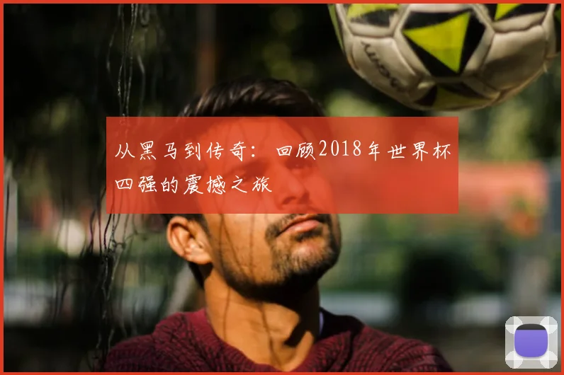 从黑马到传奇：回顾2018年世界杯四强的震撼之旅